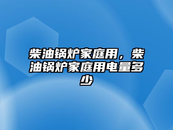 柴油鍋爐家庭用，柴油鍋爐家庭用電量多少