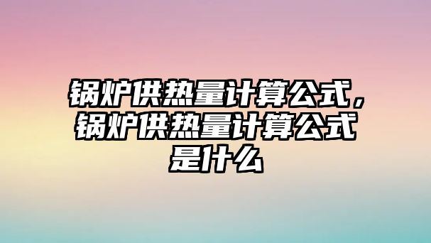 鍋爐供熱量計算公式，鍋爐供熱量計算公式是什么