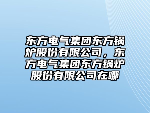 東方電氣集團(tuán)東方鍋爐股份有限公司，東方電氣集團(tuán)東方鍋爐股份有限公司在哪