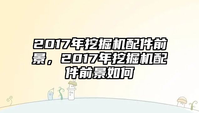 2017年挖掘機(jī)配件前景，2017年挖掘機(jī)配件前景如何