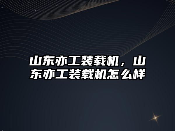 山東亦工裝載機，山東亦工裝載機怎么樣