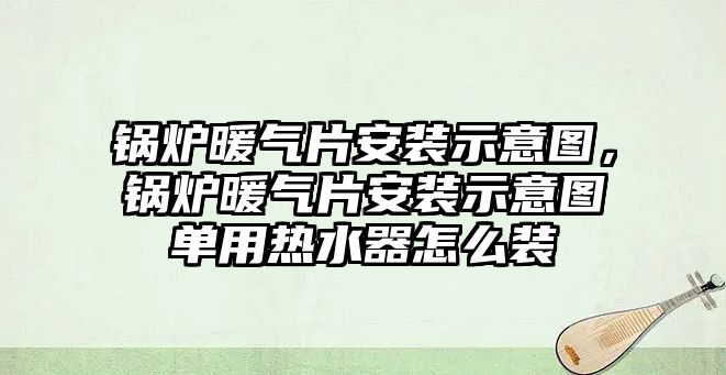 鍋爐暖氣片安裝示意圖，鍋爐暖氣片安裝示意圖單用熱水器怎么裝