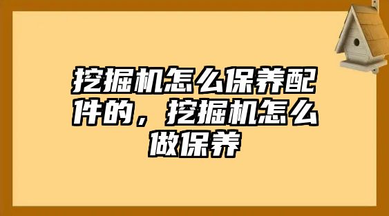 挖掘機(jī)怎么保養(yǎng)配件的，挖掘機(jī)怎么做保養(yǎng)