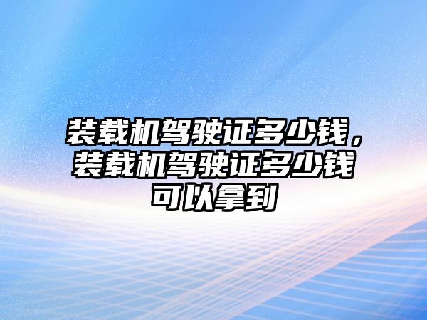 裝載機(jī)駕駛證多少錢，裝載機(jī)駕駛證多少錢可以拿到