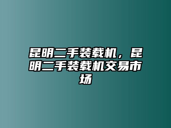 昆明二手裝載機(jī)，昆明二手裝載機(jī)交易市場(chǎng)