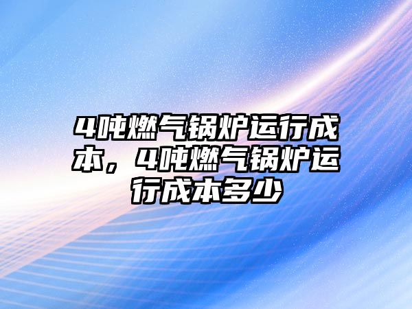 4噸燃?xì)忮仩t運(yùn)行成本，4噸燃?xì)忮仩t運(yùn)行成本多少