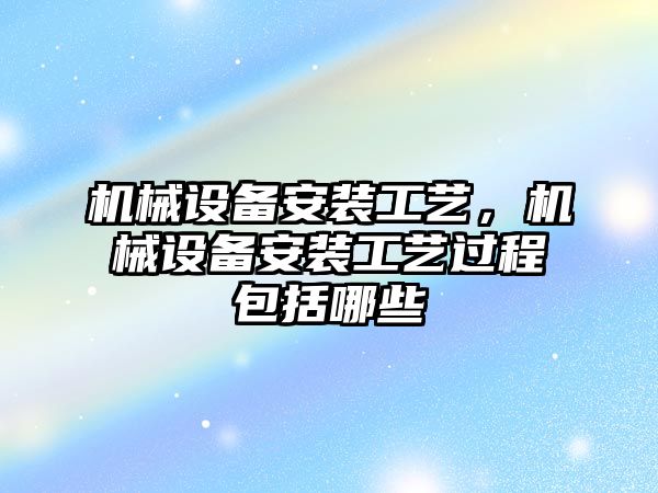 機械設(shè)備安裝工藝，機械設(shè)備安裝工藝過程包括哪些