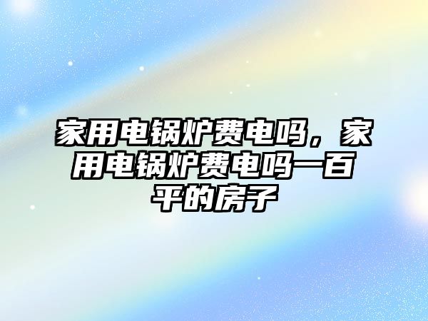 家用電鍋爐費電嗎，家用電鍋爐費電嗎一百平的房子