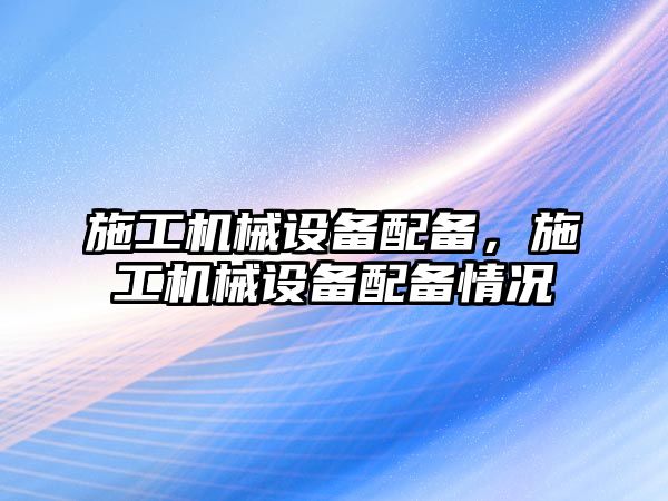 施工機械設(shè)備配備，施工機械設(shè)備配備情況