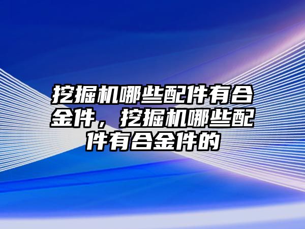 挖掘機(jī)哪些配件有合金件，挖掘機(jī)哪些配件有合金件的