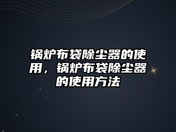 鍋爐布袋除塵器的使用，鍋爐布袋除塵器的使用方法