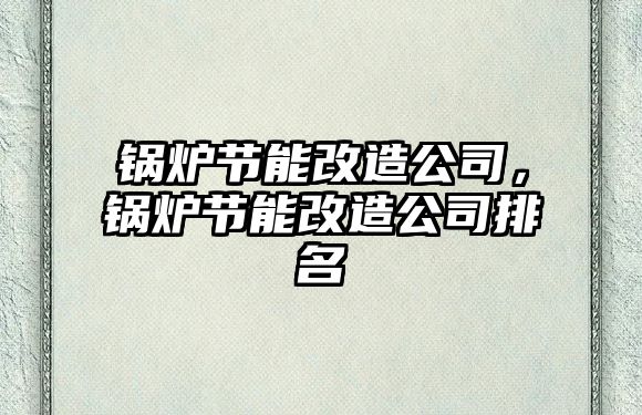 鍋爐節(jié)能改造公司，鍋爐節(jié)能改造公司排名