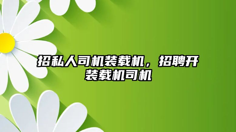 招私人司機裝載機，招聘開裝載機司機