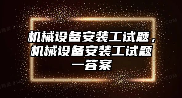 機械設(shè)備安裝工試題，機械設(shè)備安裝工試題一答案