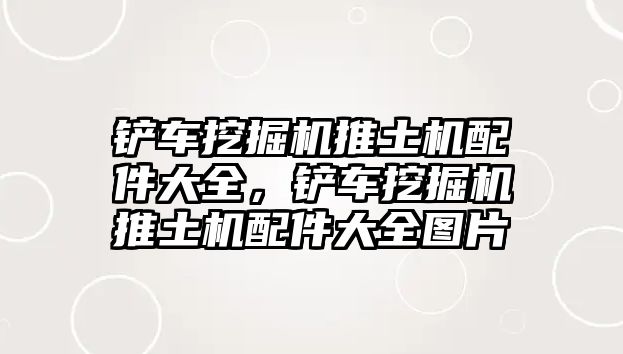 鏟車挖掘機(jī)推土機(jī)配件大全，鏟車挖掘機(jī)推土機(jī)配件大全圖片