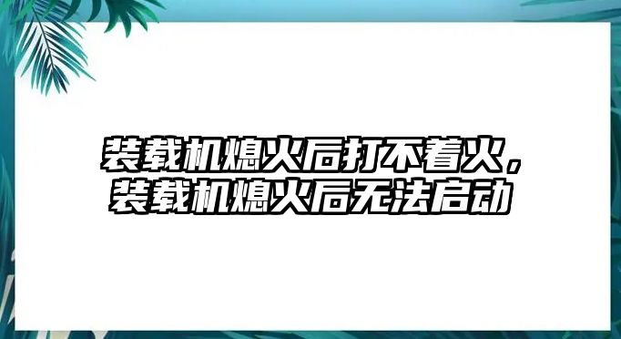 裝載機熄火后打不著火，裝載機熄火后無法啟動