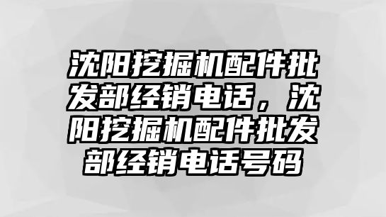 沈陽挖掘機配件批發(fā)部經(jīng)銷電話，沈陽挖掘機配件批發(fā)部經(jīng)銷電話號碼