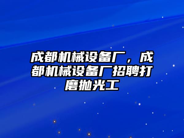 成都機(jī)械設(shè)備廠，成都機(jī)械設(shè)備廠招聘打磨拋光工