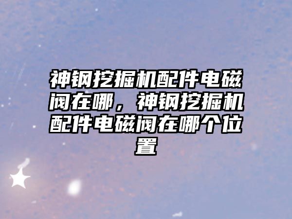 神鋼挖掘機配件電磁閥在哪，神鋼挖掘機配件電磁閥在哪個位置