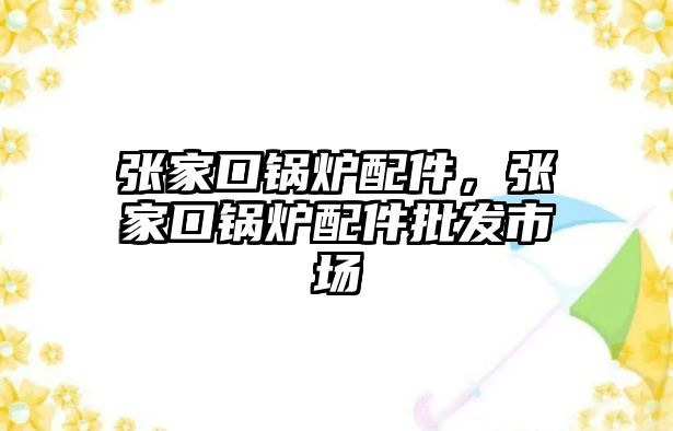 張家口鍋爐配件，張家口鍋爐配件批發(fā)市場