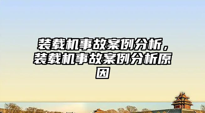 裝載機事故案例分析，裝載機事故案例分析原因