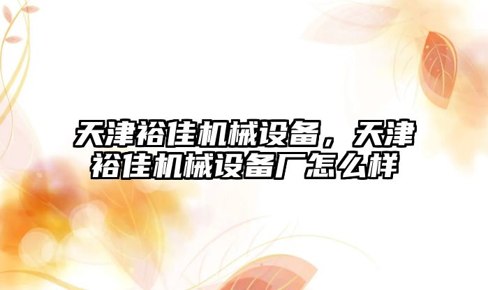 天津裕佳機(jī)械設(shè)備，天津裕佳機(jī)械設(shè)備廠怎么樣