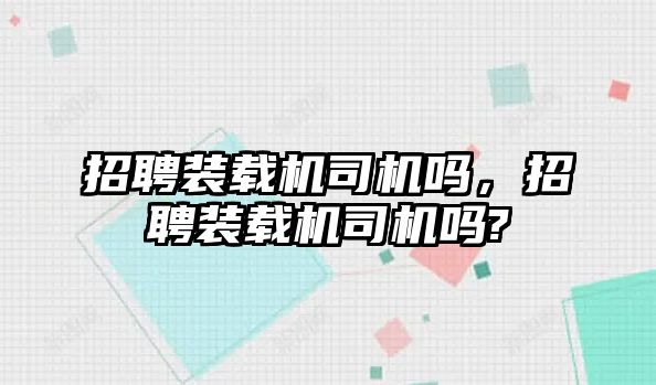 招聘裝載機司機嗎，招聘裝載機司機嗎?