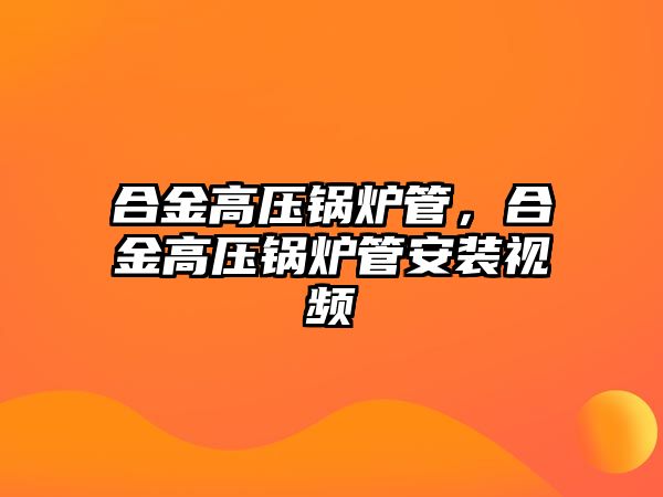 合金高壓鍋爐管，合金高壓鍋爐管安裝視頻