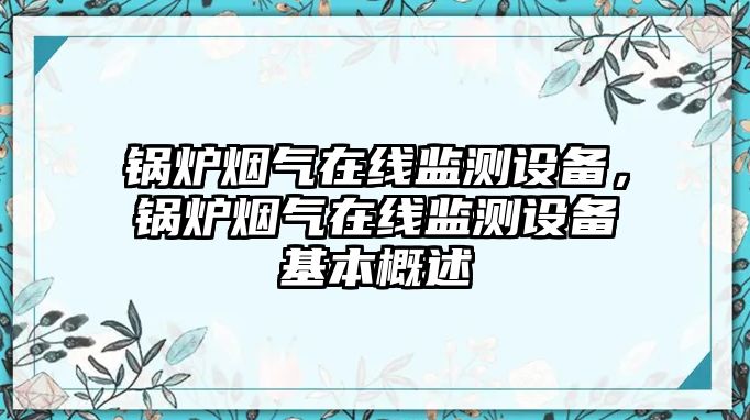 鍋爐煙氣在線監(jiān)測設備，鍋爐煙氣在線監(jiān)測設備基本概述