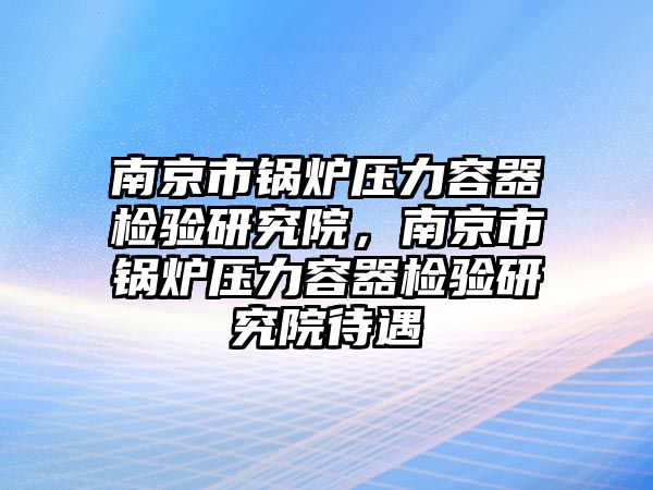 南京市鍋爐壓力容器檢驗(yàn)研究院，南京市鍋爐壓力容器檢驗(yàn)研究院待遇