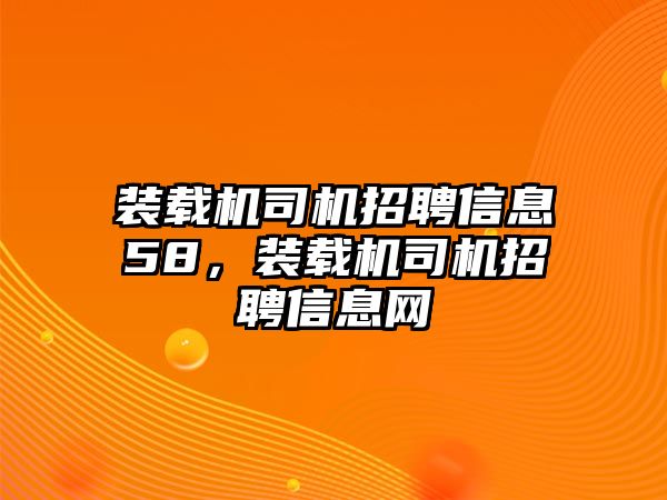 裝載機(jī)司機(jī)招聘信息58，裝載機(jī)司機(jī)招聘信息網(wǎng)