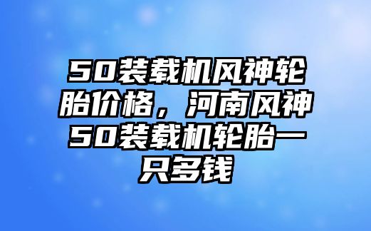 50裝載機(jī)風(fēng)神輪胎價(jià)格，河南風(fēng)神50裝載機(jī)輪胎一只多錢