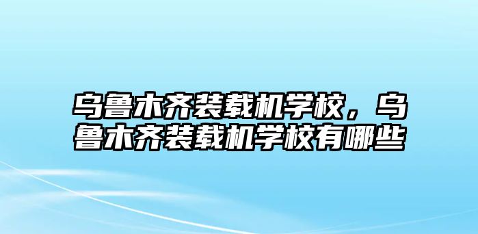 烏魯木齊裝載機(jī)學(xué)校，烏魯木齊裝載機(jī)學(xué)校有哪些