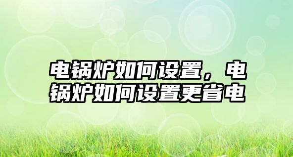 電鍋爐如何設(shè)置，電鍋爐如何設(shè)置更省電