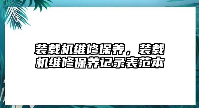 裝載機(jī)維修保養(yǎng)，裝載機(jī)維修保養(yǎng)記錄表范本