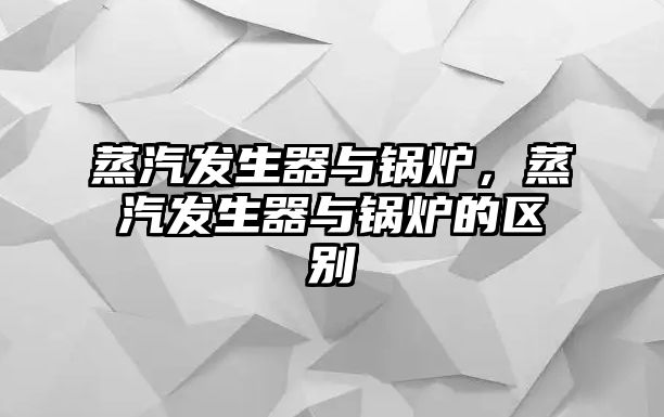 蒸汽發(fā)生器與鍋爐，蒸汽發(fā)生器與鍋爐的區(qū)別