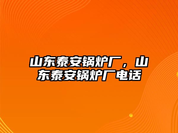 山東泰安鍋爐廠，山東泰安鍋爐廠電話