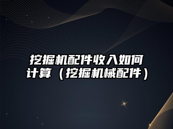 挖掘機配件收入如何計算（挖掘機械配件）