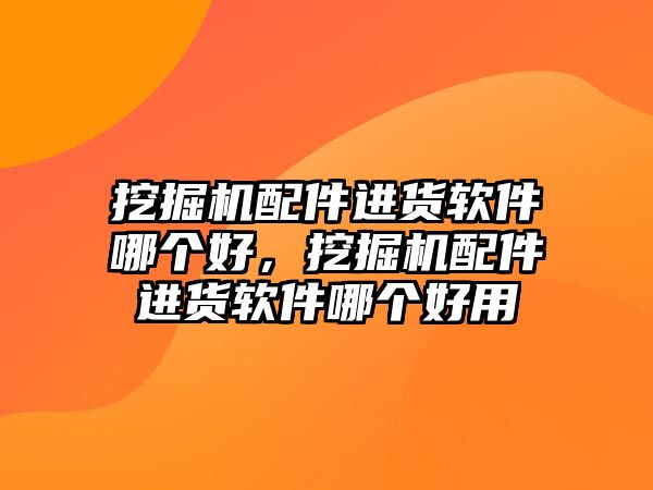 挖掘機(jī)配件進(jìn)貨軟件哪個(gè)好，挖掘機(jī)配件進(jìn)貨軟件哪個(gè)好用