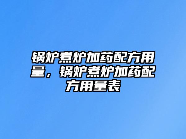 鍋爐煮爐加藥配方用量，鍋爐煮爐加藥配方用量表