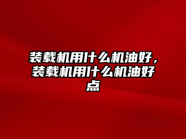 裝載機用什么機油好，裝載機用什么機油好點