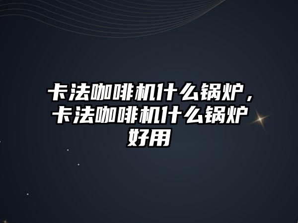 卡法咖啡機(jī)什么鍋爐，卡法咖啡機(jī)什么鍋爐好用