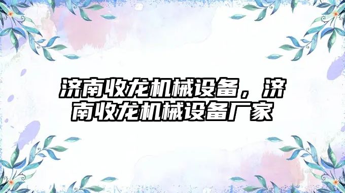 濟南收龍機械設(shè)備，濟南收龍機械設(shè)備廠家