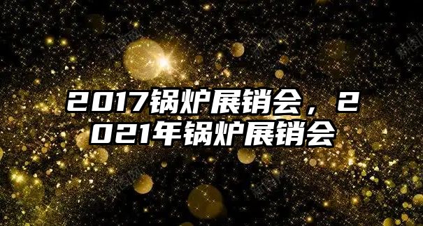 2017鍋爐展銷會(huì)，2021年鍋爐展銷會(huì)