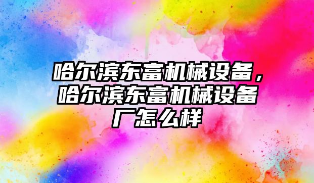 哈爾濱東富機(jī)械設(shè)備，哈爾濱東富機(jī)械設(shè)備廠怎么樣