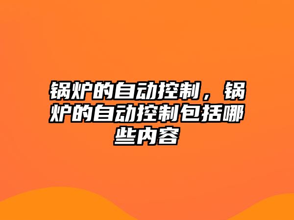 鍋爐的自動控制，鍋爐的自動控制包括哪些內(nèi)容