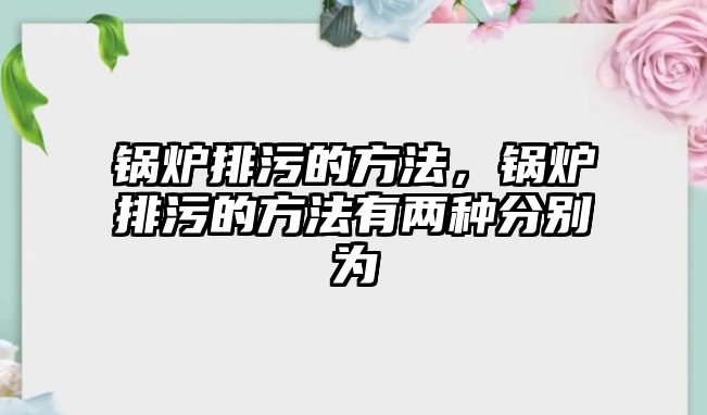 鍋爐排污的方法，鍋爐排污的方法有兩種分別為