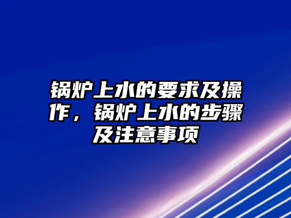 鍋爐上水的要求及操作，鍋爐上水的步驟及注意事項(xiàng)