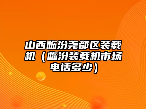 山西臨汾堯都區(qū)裝載機(jī)（臨汾裝載機(jī)市場(chǎng)電話多少）