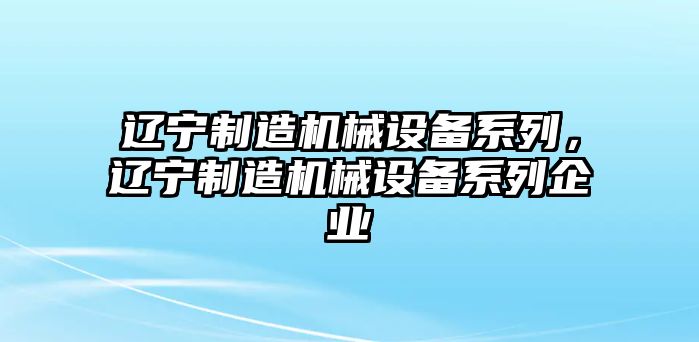 遼寧制造機械設(shè)備系列，遼寧制造機械設(shè)備系列企業(yè)